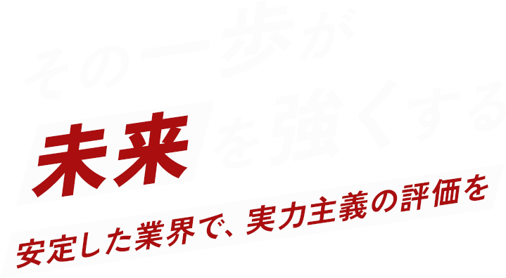 その一歩が未来を強くする 安定した業界で、実力主義の評価を